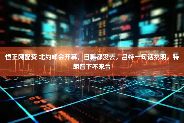 恒正网配资 北约峰会开幕，日韩都没去，吕特一句话挑明，特朗普下不来台