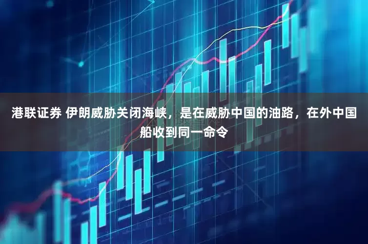 港联证券 伊朗威胁关闭海峡，是在威胁中国的油路，在外中国船收到同一命令