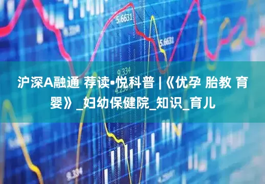 沪深A融通 荐读•悦科普 |《优孕 胎教 育婴》_妇幼保健院_知识_育儿