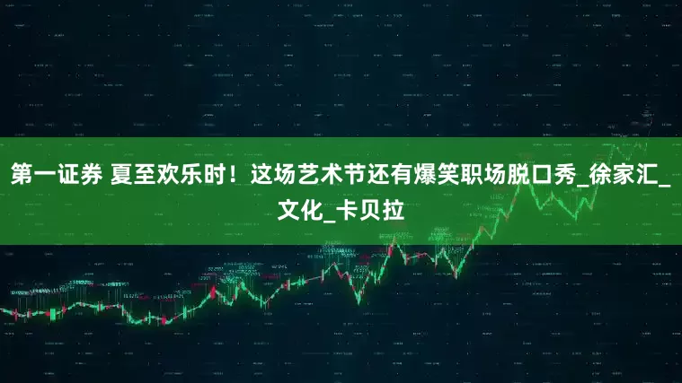 第一证券 夏至欢乐时！这场艺术节还有爆笑职场脱口秀_徐家汇_文化_卡贝拉