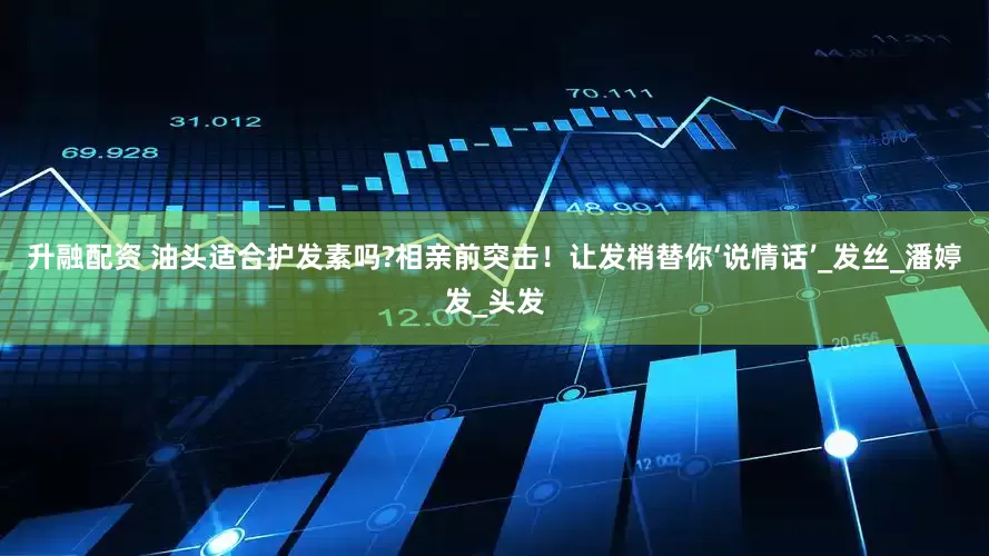 升融配资 油头适合护发素吗?相亲前突击！让发梢替你‘说情话’_发丝_潘婷发_头发