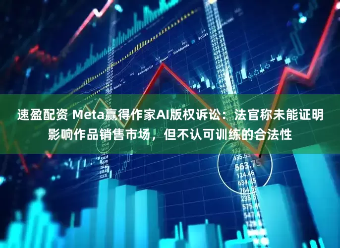 速盈配资 Meta赢得作家AI版权诉讼：法官称未能证明影响作品销售市场，但不认可训练的合法性