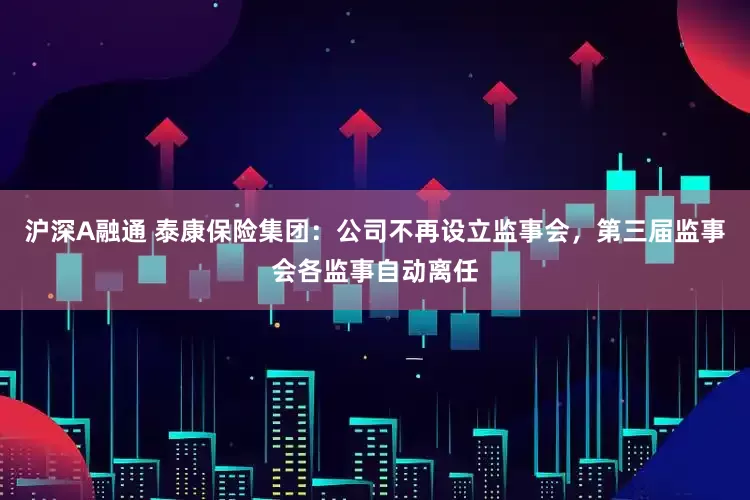 沪深A融通 泰康保险集团：公司不再设立监事会，第三届监事会各监事自动离任