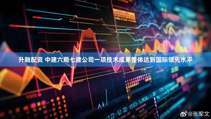 升融配资 中建六局七建公司一项技术成果整体达到国际领先水平