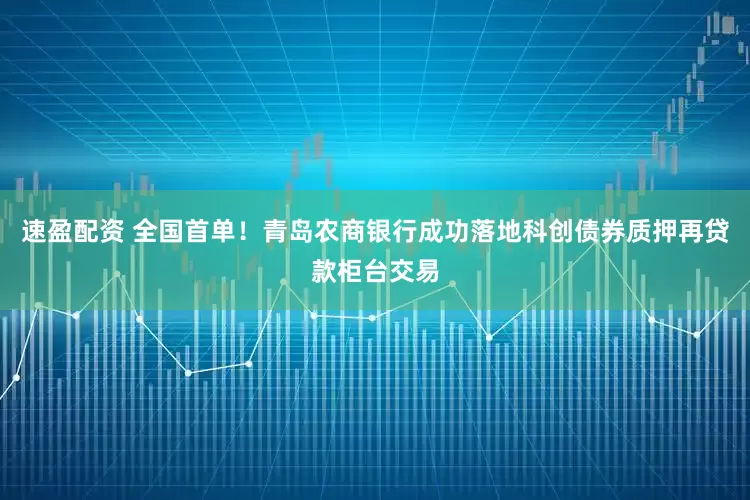 速盈配资 全国首单！青岛农商银行成功落地科创债券质押再贷款柜台交易