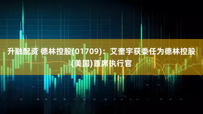 升融配资 德林控股(01709)：艾奎宇获委任为德林控股(美国)首席执行官