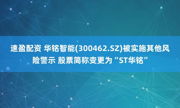 速盈配资 华铭智能(300462.SZ)被实施其他风险警示 股票简称变更为“ST华铭”