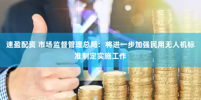 速盈配资 市场监督管理总局：将进一步加强民用无人机标准制定实施工作