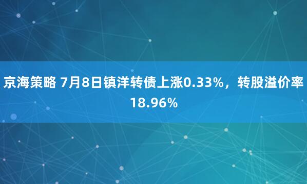 京海策略 7月8日镇洋转债上涨0.33%，转股溢价率18.96%