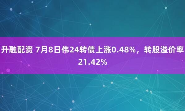 升融配资 7月8日伟24转债上涨0.48%，转股溢价率21.42%