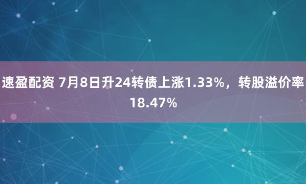 速盈配资 7月8日升24转债上涨1.33%，转股溢价率18.47%