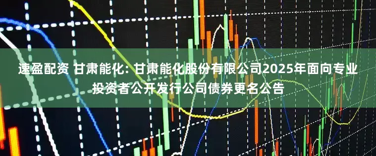 速盈配资 甘肃能化: 甘肃能化股份有限公司2025年面向专业投资者公开发行公司债券更名公告
