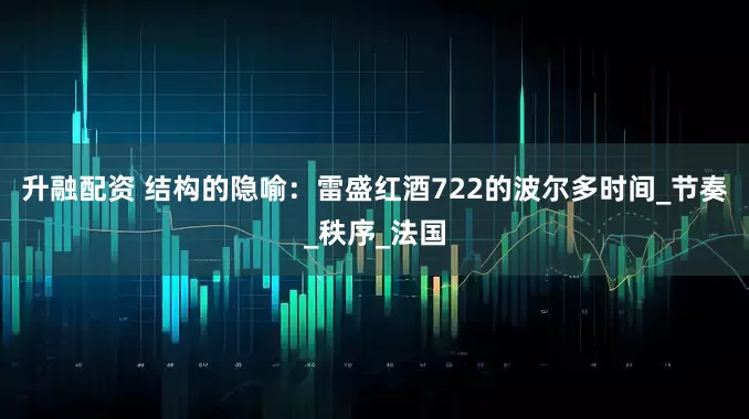 升融配资 结构的隐喻：雷盛红酒722的波尔多时间_节奏_秩序_法国