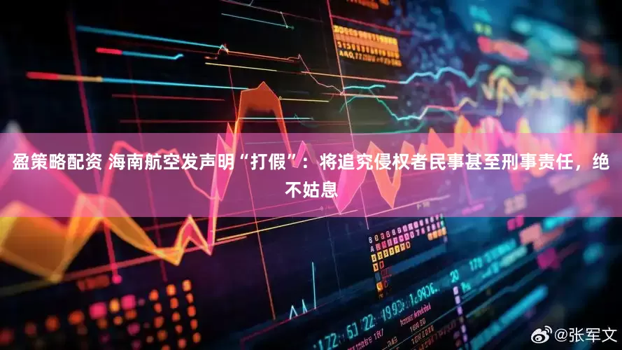 盈策略配资 海南航空发声明“打假”：将追究侵权者民事甚至刑事责任，绝不姑息