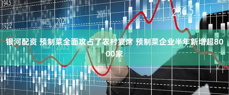 银河配资 预制菜全面攻占了农村宴席 预制菜企业半年新增超8000家