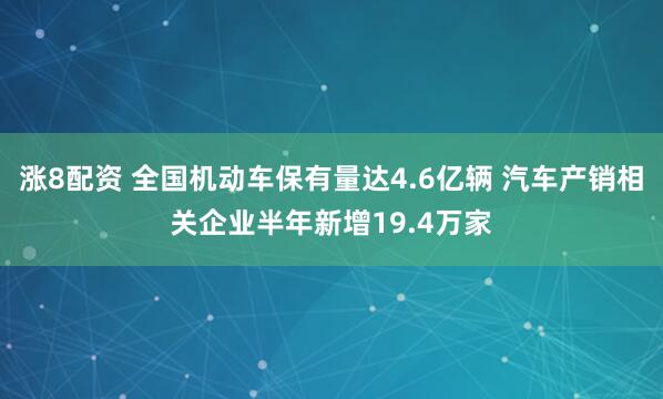 涨8配资 全国机动车保有量达4.6亿辆 汽车产销相关企业半年新增19.4万家