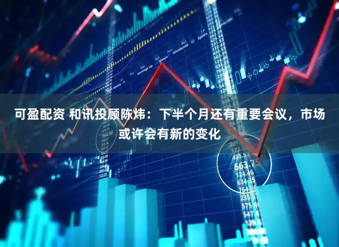 可盈配资 和讯投顾陈炜：下半个月还有重要会议，市场或许会有新的变化