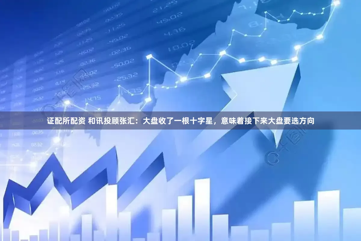 证配所配资 和讯投顾张汇：大盘收了一根十字星，意味着接下来大盘要选方向