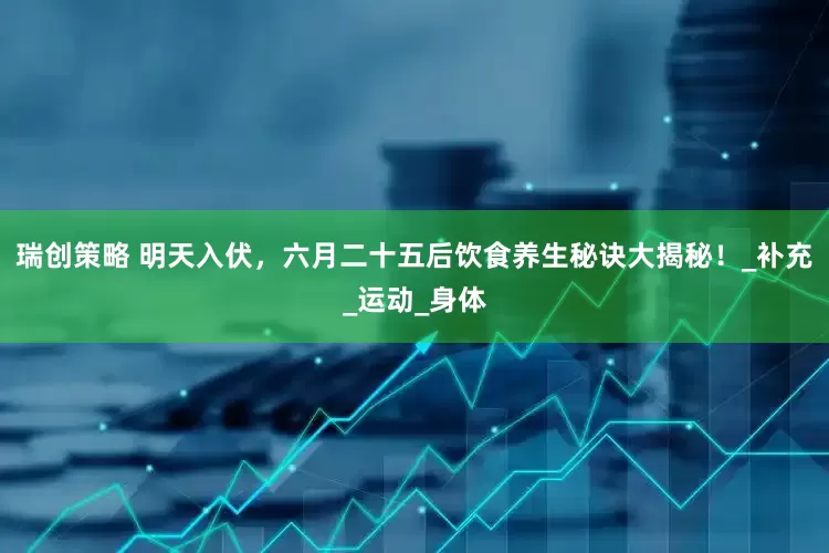 瑞创策略 明天入伏，六月二十五后饮食养生秘诀大揭秘！_补充_运动_身体