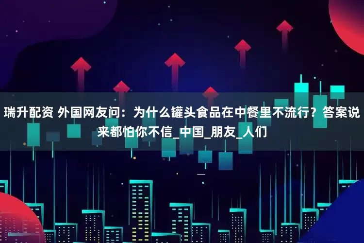 瑞升配资 外国网友问：为什么罐头食品在中餐里不流行？答案说来都怕你不信_中国_朋友_人们