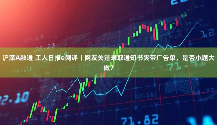沪深A融通 工人日报e网评丨网友关注录取通知书夹带广告单，是否小题大做？