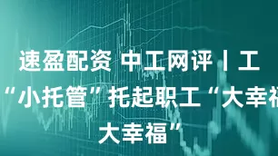 速盈配资 中工网评丨工会“小托管”托起职工“大幸福”