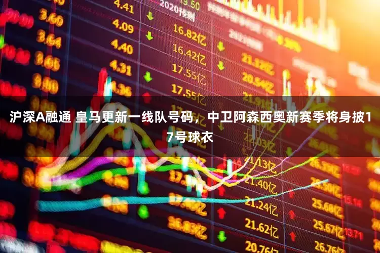 沪深A融通 皇马更新一线队号码，中卫阿森西奥新赛季将身披17号球衣