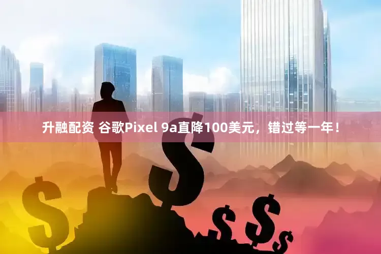 升融配资 谷歌Pixel 9a直降100美元，错过等一年！