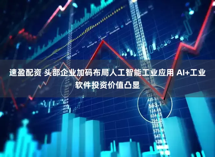 速盈配资 头部企业加码布局人工智能工业应用 AI+工业软件投资价值凸显