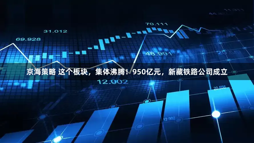 京海策略 这个板块，集体沸腾！950亿元，新藏铁路公司成立