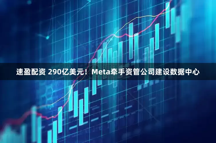 速盈配资 290亿美元！Meta牵手资管公司建设数据中心