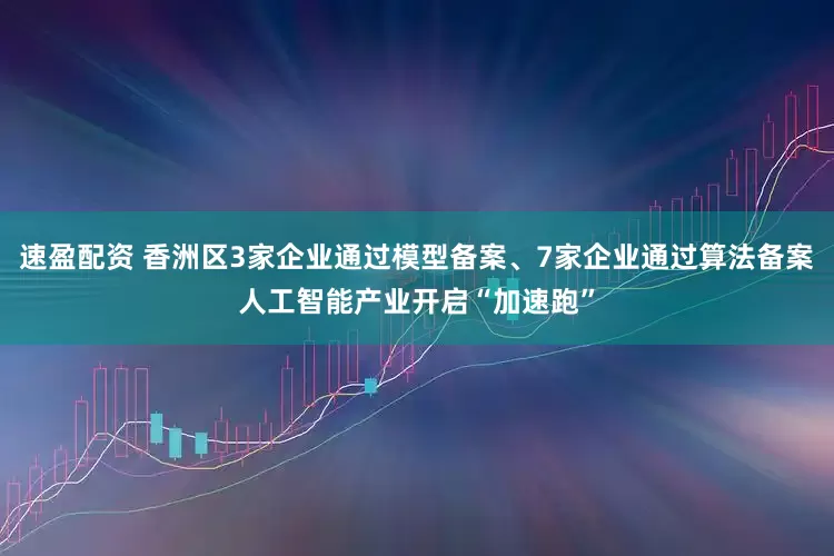 速盈配资 香洲区3家企业通过模型备案、7家企业通过算法备案人工智能产业开启“加速跑”