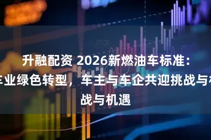 升融配资 2026新燃油车标准：汽车业绿色转型，车主与车企共迎挑战与机遇