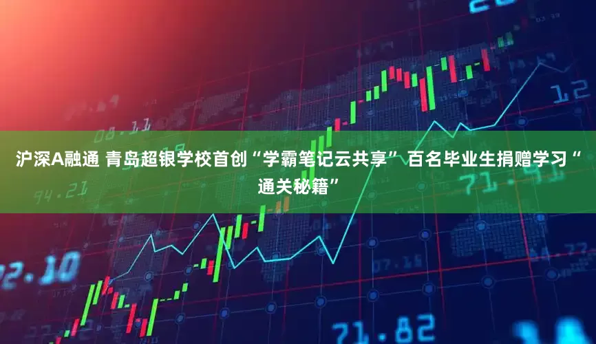 沪深A融通 青岛超银学校首创“学霸笔记云共享” 百名毕业生捐赠学习“通关秘籍”