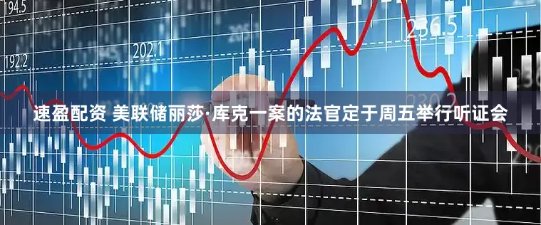 速盈配资 美联储丽莎·库克一案的法官定于周五举行听证会