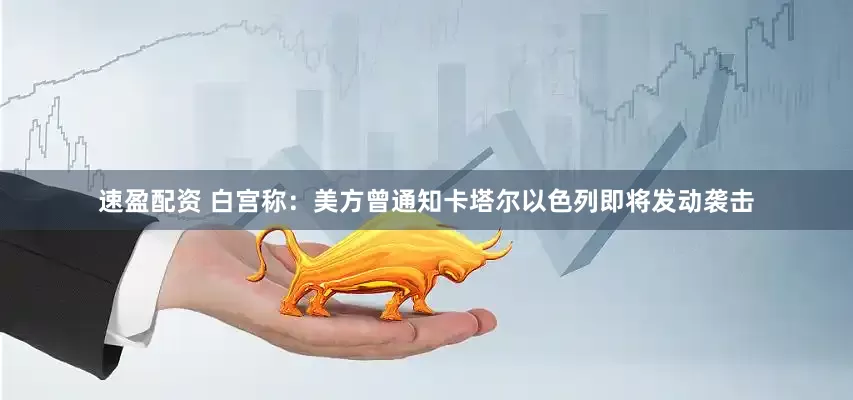 速盈配资 白宫称：美方曾通知卡塔尔以色列即将发动袭击