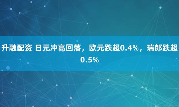 升融配资 日元冲高回落，欧元跌超0.4%，瑞郎跌超0.5%