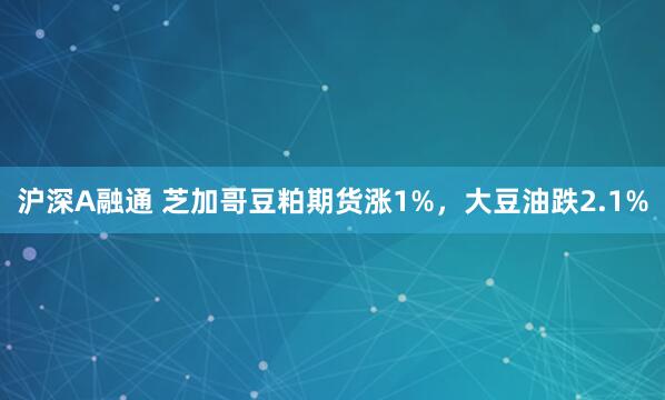 沪深A融通 芝加哥豆粕期货涨1%，大豆油跌2.1%