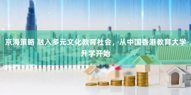 京海策略 融入多元文化教育社会，从中国香港教育大学升学开始