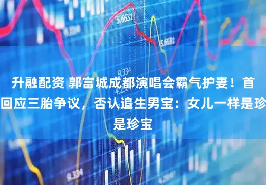 升融配资 郭富城成都演唱会霸气护妻！首度回应三胎争议，否认追生男宝：女儿一样是珍宝