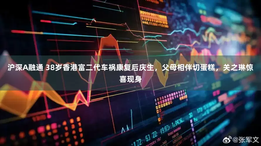 沪深A融通 38岁香港富二代车祸康复后庆生，父母相伴切蛋糕，关之琳惊喜现身