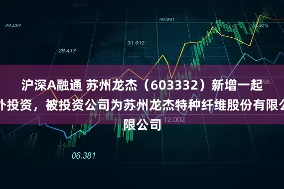 沪深A融通 苏州龙杰(603332)新增一起对外投资,被投资公司为苏州龙杰特种纤维股份有限公司