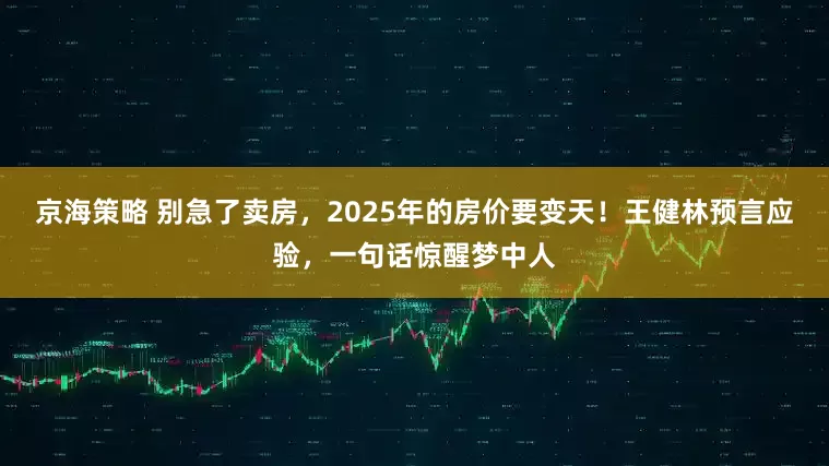 京海策略 别急了卖房,2025年的房价要变天!王健林预言应验,一句话惊醒梦中人