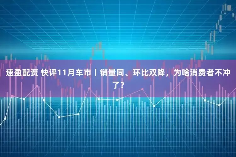速盈配资 快评11月车市丨销量同、环比双降,为啥消费者不冲了?