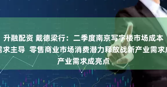 升融配资 戴德梁行：二季度南京写字楼市场成本驱动需求主导  零售商业市场消费潜力释放战新产业需求成亮点