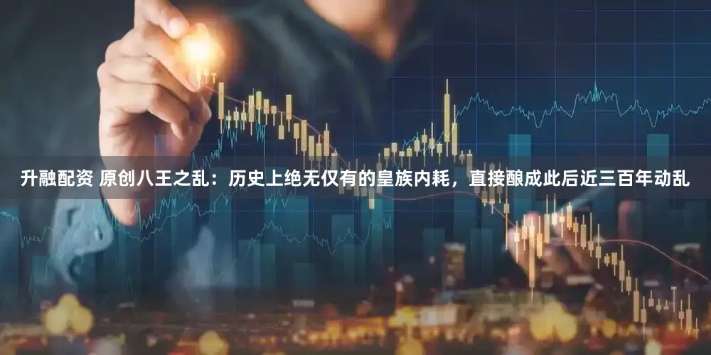 升融配资 原创八王之乱:历史上绝无仅有的皇族内耗,直接酿成此后近三百年动乱