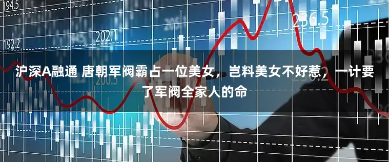 沪深A融通 唐朝军阀霸占一位美女,岂料美女不好惹,一计要了军阀全家人的命