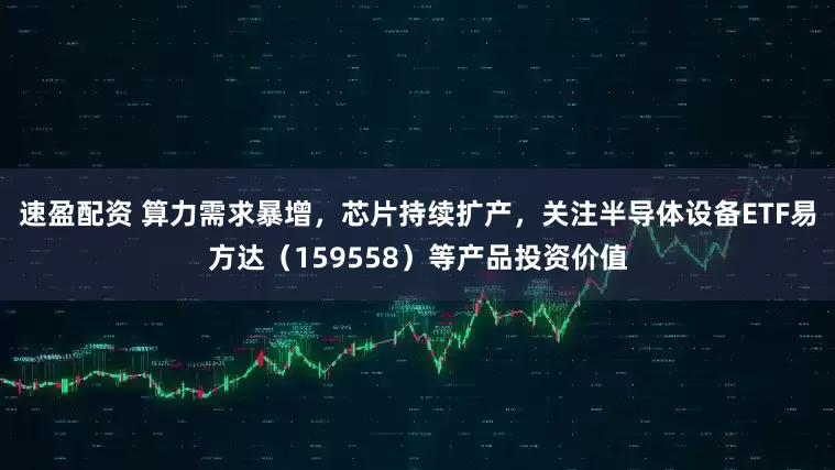 速盈配资 算力需求暴增，芯片持续扩产，关注半导体设备ETF易方达（159558）等产品投资价值