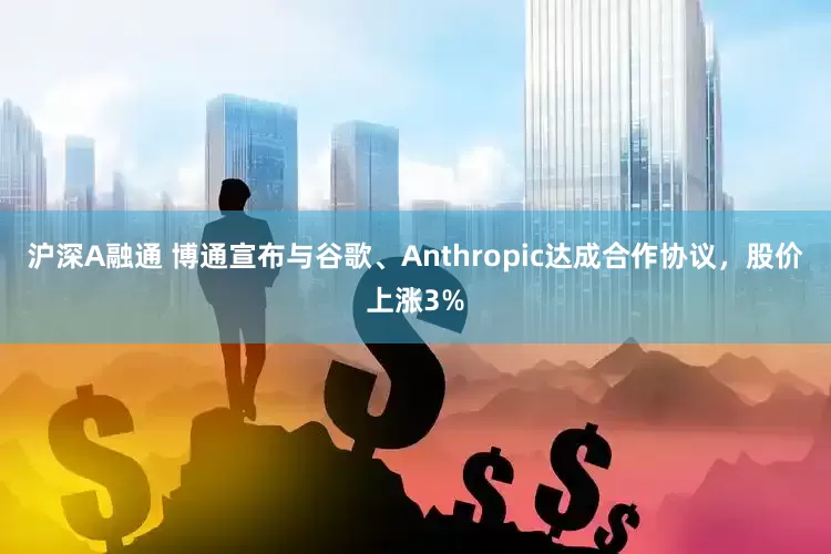 沪深A融通 博通宣布与谷歌、Anthropic达成合作协议,股价上涨3%