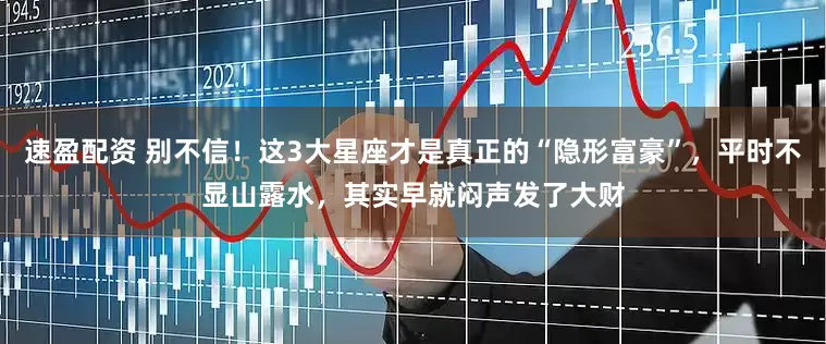 速盈配资 别不信！这3大星座才是真正的“隐形富豪”，平时不显山露水，其实早就闷声发了大财